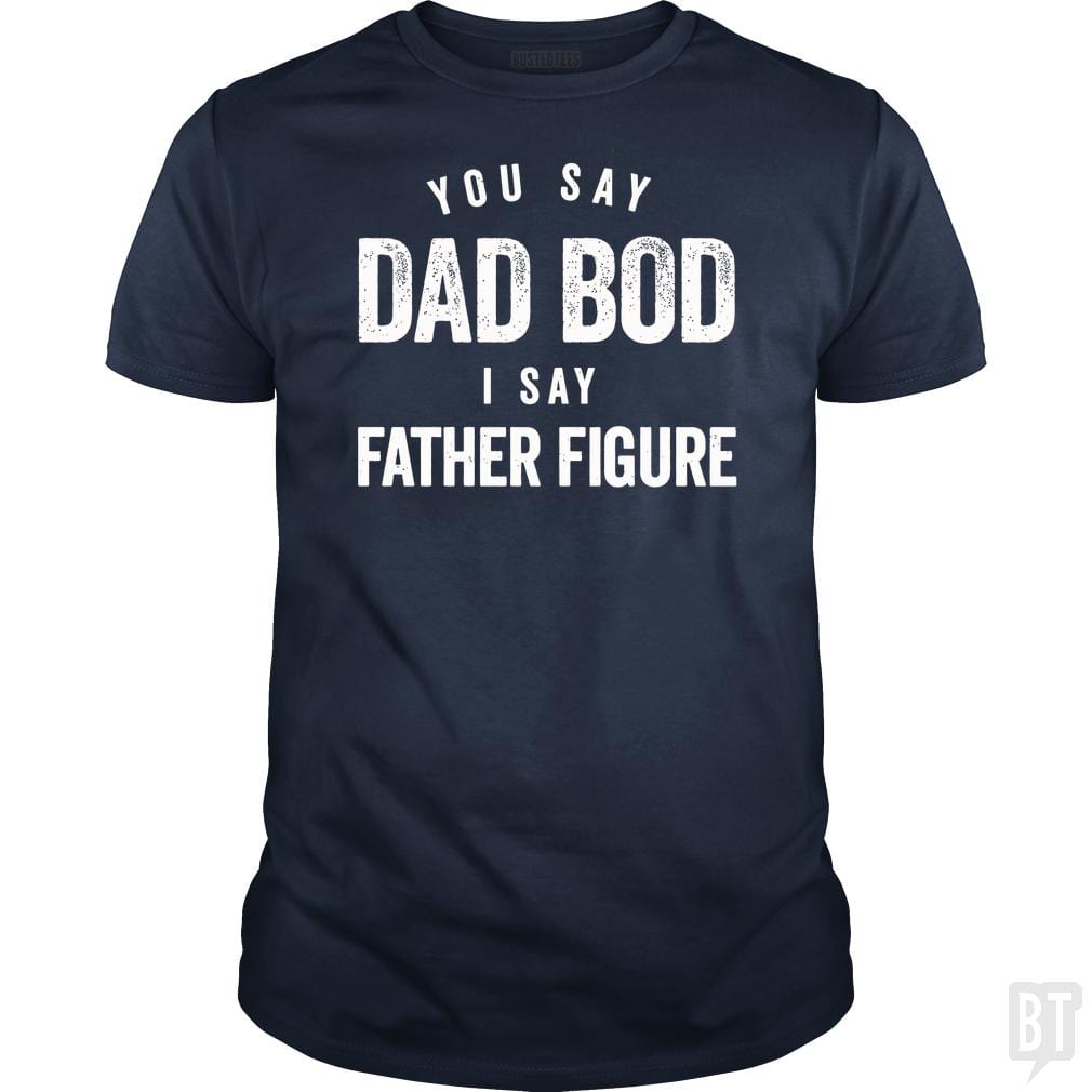 You Say Dad Bod I Say Father Figure - Fathers Day - BustedTees.com