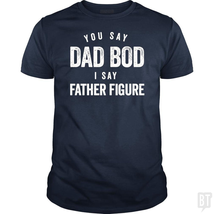You Say Dad Bod I Say Father Figure - Fathers Day - BustedTees.com