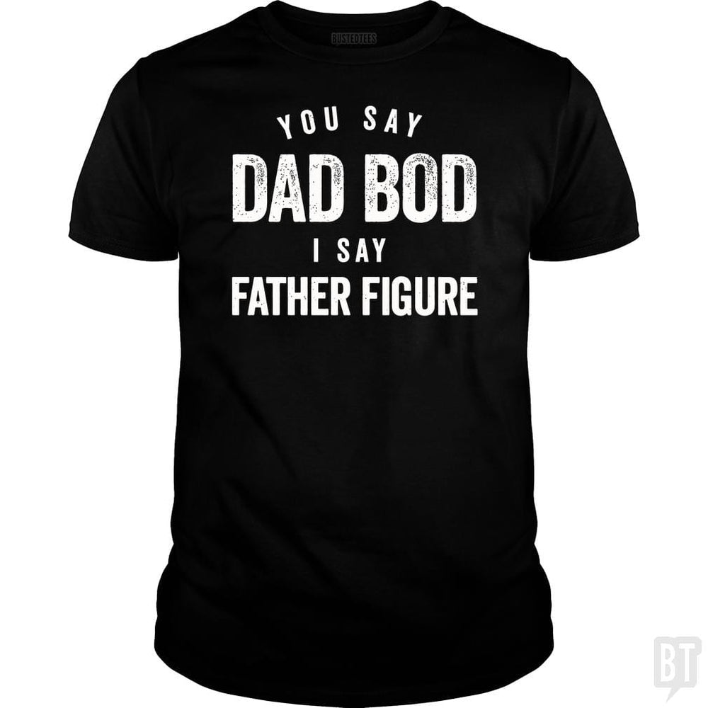 You Say Dad Bod I Say Father Figure - Fathers Day - BustedTees.com