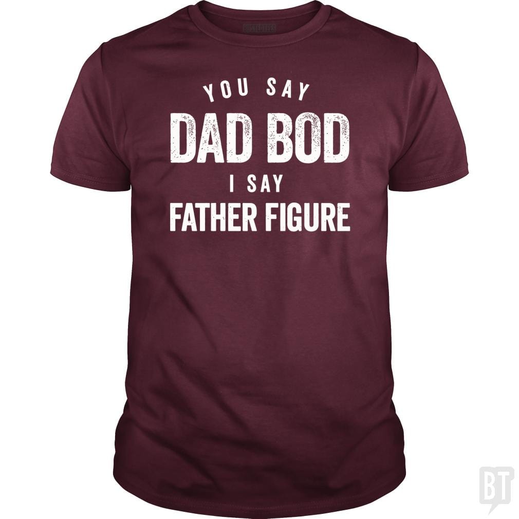 You Say Dad Bod I Say Father Figure - Fathers Day - BustedTees.com