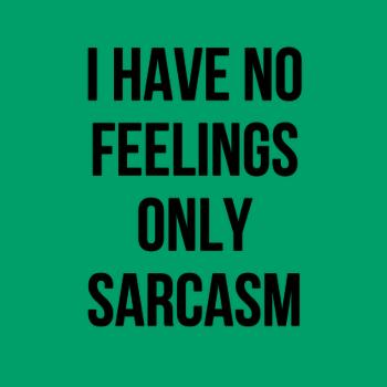I have no feelings only sarcasm