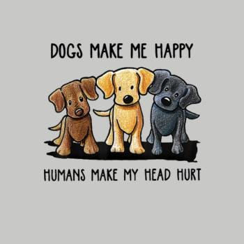 Dogs Make Me Happy Humans Make My Head Hurt