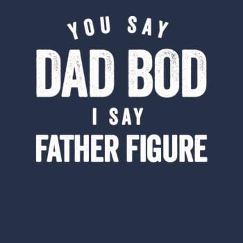 You Say Dad Bod I Say Father Figure - Fathers Day 